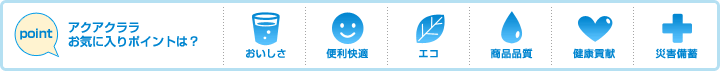 アクアクララお気に入りポイントは? 1.おいしさ 2.便利快適 3.エコ 4.商品品質 5.健康貢献 6.災害備蓄